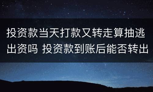 投资款当天打款又转走算抽逃出资吗 投资款到账后能否转出