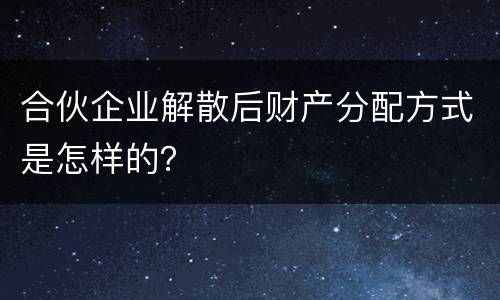 合伙企业解散后财产分配方式是怎样的？