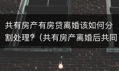 共有房产有房贷离婚该如何分割处理?（共有房产离婚后共同贷款没还清）