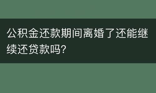 公积金还款期间离婚了还能继续还贷款吗？