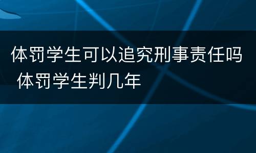 体罚学生可以追究刑事责任吗 体罚学生判几年