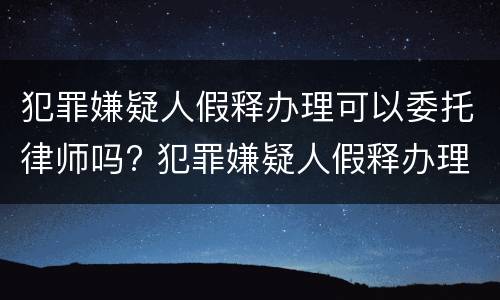 犯罪嫌疑人假释办理可以委托律师吗? 犯罪嫌疑人假释办理可以委托律师吗多少钱