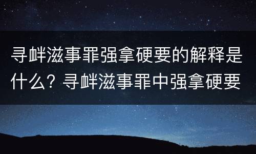 寻衅滋事罪强拿硬要的解释是什么? 寻衅滋事罪中强拿硬要如何理解