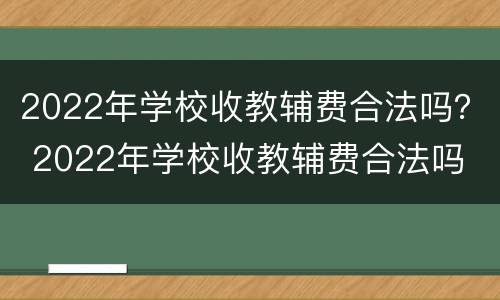 2022年学校收教辅费合法吗？ 2022年学校收教辅费合法吗