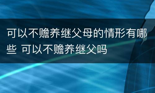 可以不赡养继父母的情形有哪些 可以不赡养继父吗