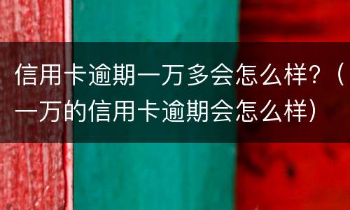 信用卡逾期一万多会怎么样?（一万的信用卡逾期会怎么样）