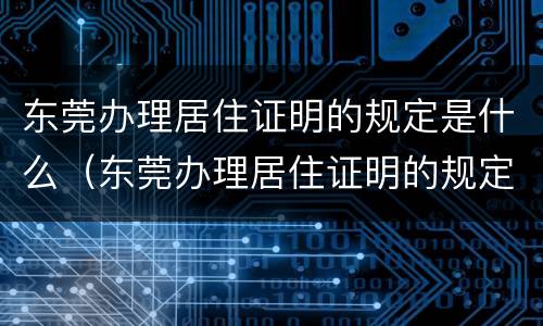 东莞办理居住证明的规定是什么（东莞办理居住证明的规定是什么时候开始）