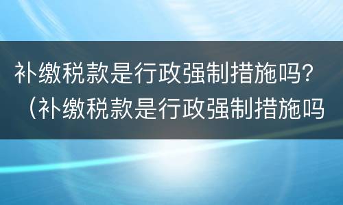 补缴税款是行政强制措施吗？（补缴税款是行政强制措施吗对吗）