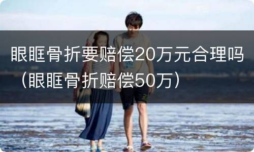 眼眶骨折要赔偿20万元合理吗（眼眶骨折赔偿50万）