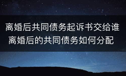 离婚后共同债务起诉书交给谁 离婚后的共同债务如何分配