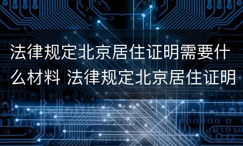 法律规定北京居住证明需要什么材料 法律规定北京居住证明需要什么材料办理