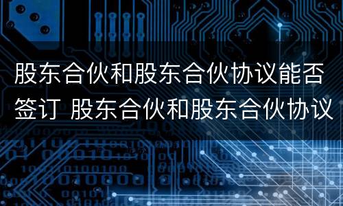 股东合伙和股东合伙协议能否签订 股东合伙和股东合伙协议能否签订一份