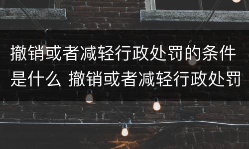 撤销或者减轻行政处罚的条件是什么 撤销或者减轻行政处罚的条件是什么