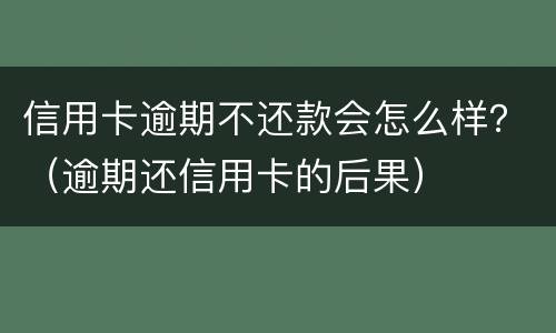 信用卡逾期不还款会怎么样？（逾期还信用卡的后果）