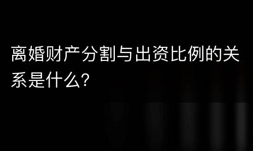 离婚财产分割与出资比例的关系是什么？