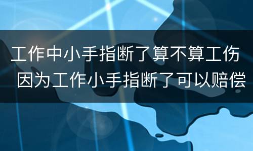 工作中小手指断了算不算工伤 因为工作小手指断了可以赔偿多少