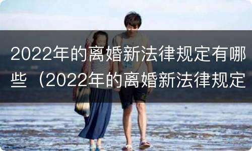 2022年的离婚新法律规定有哪些（2022年的离婚新法律规定有哪些呢）