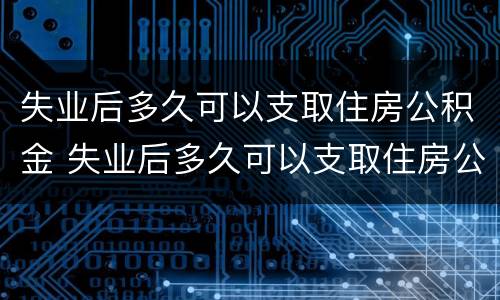 失业后多久可以支取住房公积金 失业后多久可以支取住房公积金余额