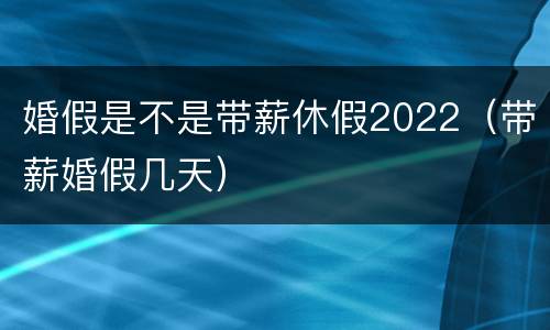 婚假是不是带薪休假2022（带薪婚假几天）