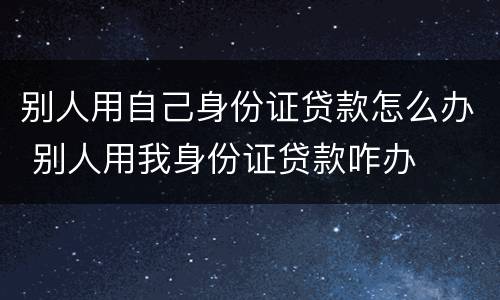 别人用自己身份证贷款怎么办 别人用我身份证贷款咋办