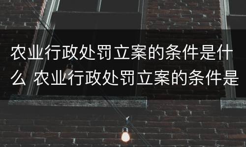 农业行政处罚立案的条件是什么 农业行政处罚立案的条件是什么规定