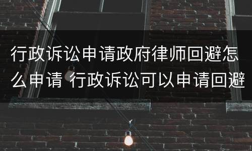 行政诉讼申请政府律师回避怎么申请 行政诉讼可以申请回避吗