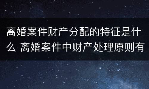 离婚案件财产分配的特征是什么 离婚案件中财产处理原则有哪些