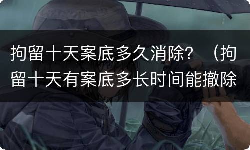 拘留十天案底多久消除？（拘留十天有案底多长时间能撤除）