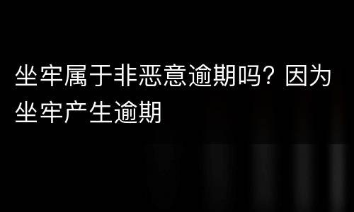 坐牢属于非恶意逾期吗? 因为坐牢产生逾期