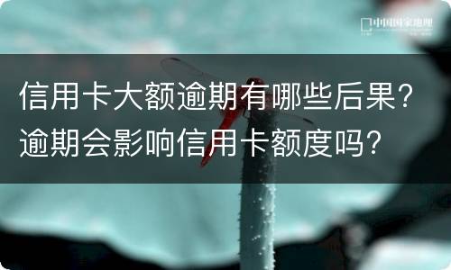 信用卡大额逾期有哪些后果? 逾期会影响信用卡额度吗?