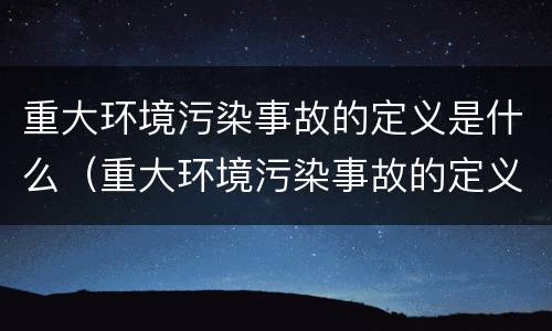 重大环境污染事故的定义是什么（重大环境污染事故的定义是什么内容）