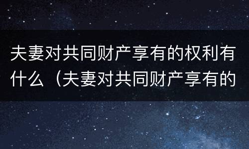 夫妻对共同财产享有的权利有什么（夫妻对共同财产享有的权利有什么约定）