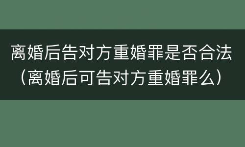 离婚后告对方重婚罪是否合法（离婚后可告对方重婚罪么）