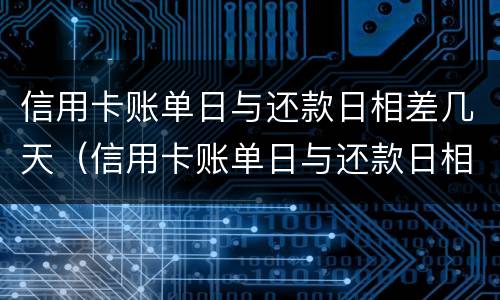 信用卡账单日与还款日相差几天（信用卡账单日与还款日相差几天怎么算）