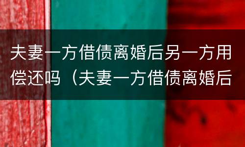 夫妻一方借债离婚后另一方用偿还吗（夫妻一方借债离婚后另一方用偿还吗合法吗）