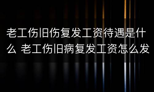 老工伤旧伤复发工资待遇是什么 老工伤旧病复发工资怎么发放