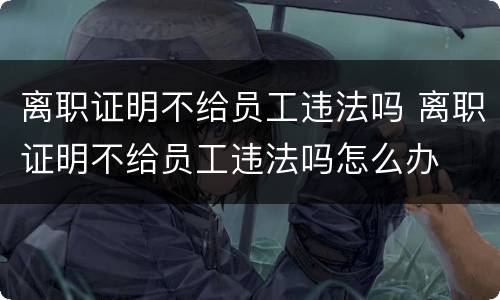 离职证明不给员工违法吗 离职证明不给员工违法吗怎么办