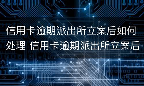 信用卡逾期派出所立案后如何处理 信用卡逾期派出所立案后如何处理呢