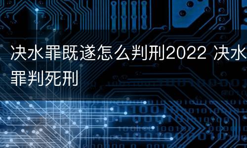 决水罪既遂怎么判刑2022 决水罪判死刑