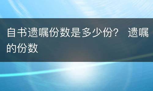 自书遗嘱份数是多少份？ 遗嘱的份数