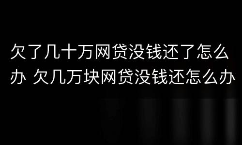 欠了几十万网贷没钱还了怎么办 欠几万块网贷没钱还怎么办