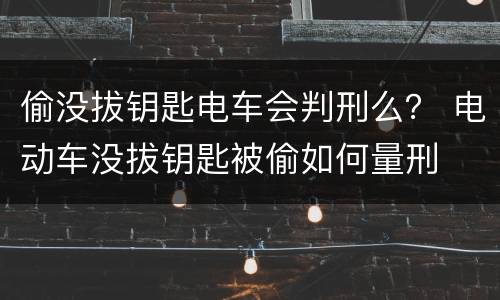 偷没拔钥匙电车会判刑么？ 电动车没拔钥匙被偷如何量刑