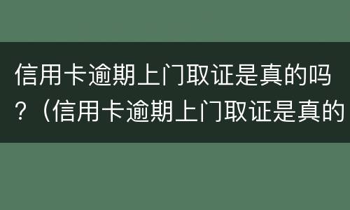 信用卡逾期上门取证是真的吗?（信用卡逾期上门取证是真的吗人死了）