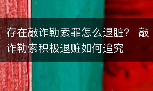 存在敲诈勒索罪怎么退脏？ 敲诈勒索积极退赃如何追究