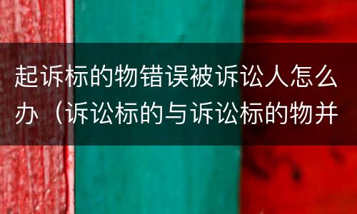 起诉标的物错误被诉讼人怎么办（诉讼标的与诉讼标的物并非一一对应关系）