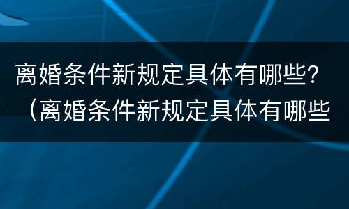 离婚条件新规定具体有哪些？（离婚条件新规定具体有哪些内容）