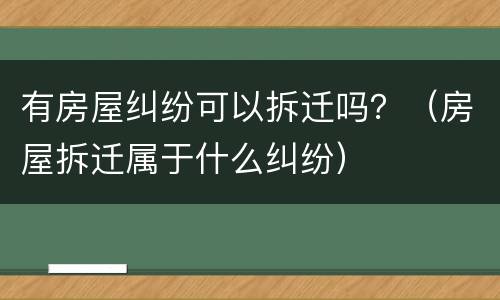 有房屋纠纷可以拆迁吗？（房屋拆迁属于什么纠纷）