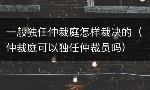 一般独任仲裁庭怎样裁决的（仲裁庭可以独任仲裁员吗）