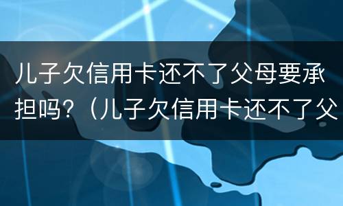 儿子欠信用卡还不了父母要承担吗?（儿子欠信用卡还不了父母需承担吗?父母的房产会收吗）