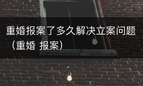 重婚报案了多久解决立案问题（重婚 报案）